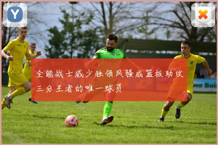 全能战士威少独领风骚成篮板助攻三分王者的唯一球员