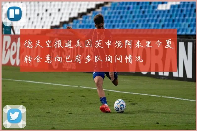 德天空报道美因茨中场阿米里今夏转会意向已有多队询问情况