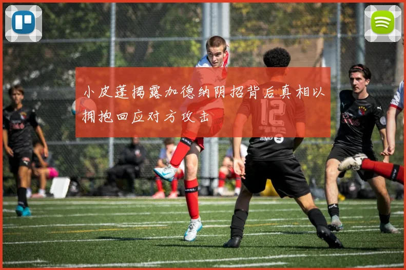 小皮蓬揭露加德纳阴招背后真相以拥抱回应对方攻击