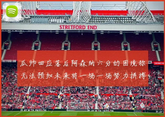 瓜帅回应落后阿森纳六分的困境称无法预知未来将一场一场努力拼搏