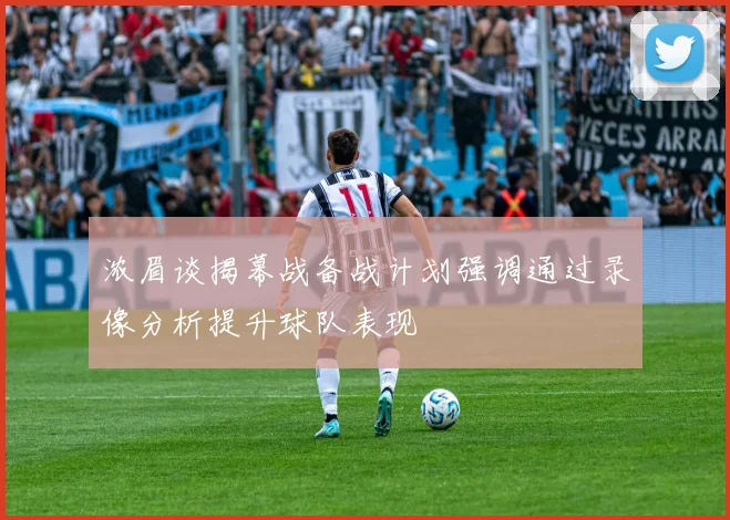浓眉谈揭幕战备战计划强调通过录像分析提升球队表现
