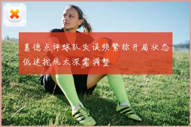 基德点评球队失误频繁称开局状态低迷挖坑太深需调整