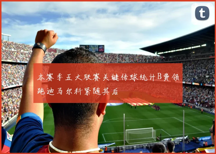 本赛季五大联赛关键传球统计B费领跑迪马尔科紧随其后