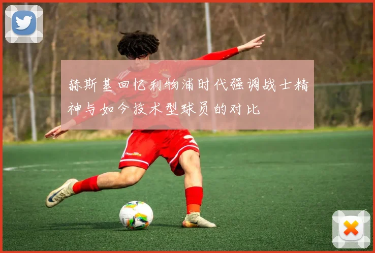 赫斯基回忆利物浦时代强调战士精神与如今技术型球员的对比