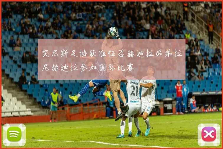 突尼斯足协获准征召赫迪拉弟弟拉尼赫迪拉参加国际比赛