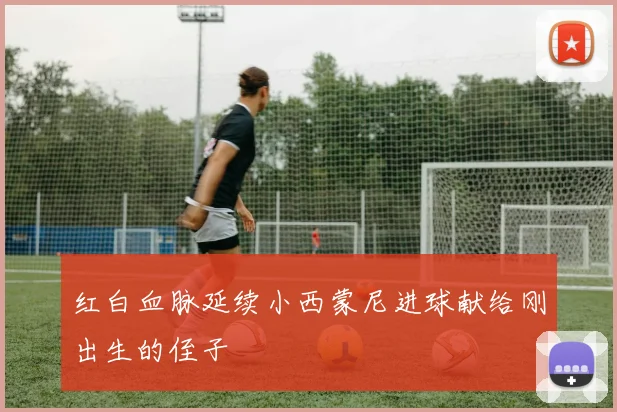 红白血脉延续小西蒙尼进球献给刚出生的侄子