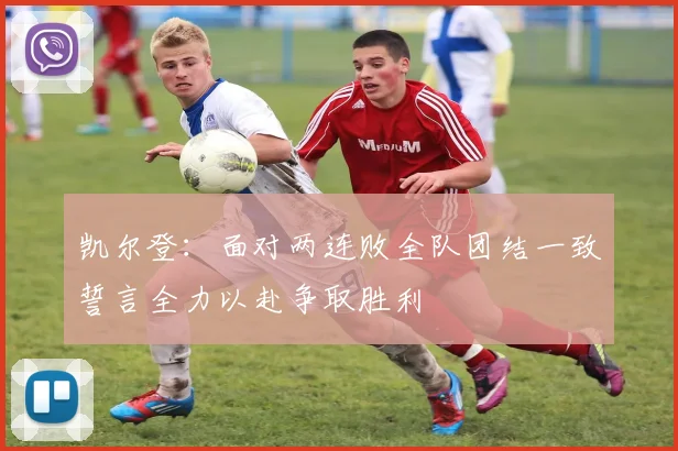 凯尔登：面对两连败全队团结一致誓言全力以赴争取胜利