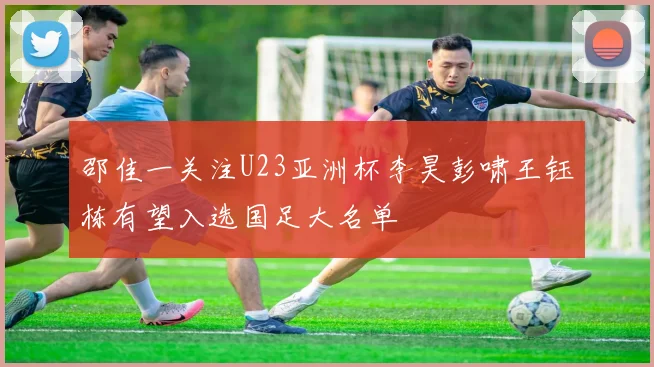 邵佳一关注U23亚洲杯李昊彭啸王钰栋有望入选国足大名单