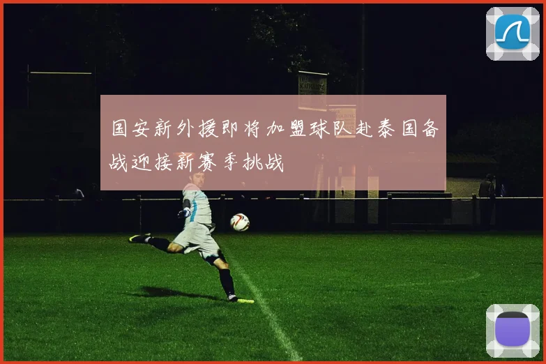 国安新外援即将加盟球队赴泰国备战迎接新赛季挑战
