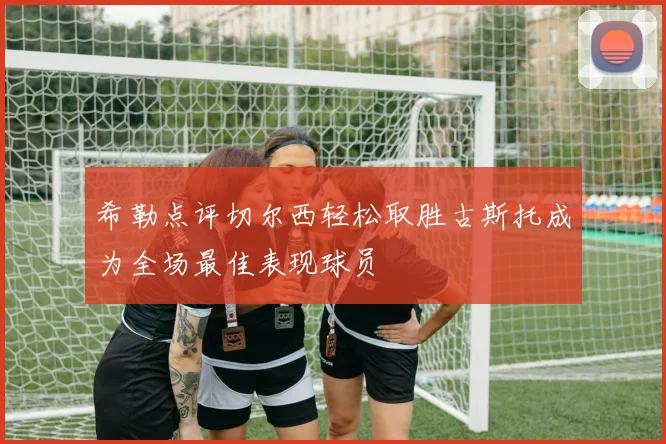 希勒点评切尔西轻松取胜古斯托成为全场最佳表现球员