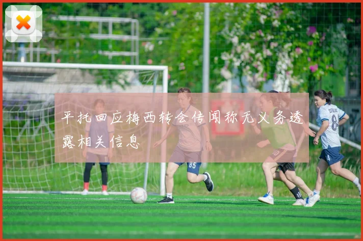 平托回应梅西转会传闻称无义务透露相关信息