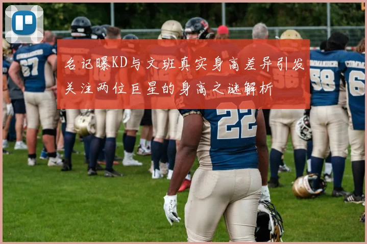名记曝KD与文班真实身高差异引发关注两位巨星的身高之谜解析