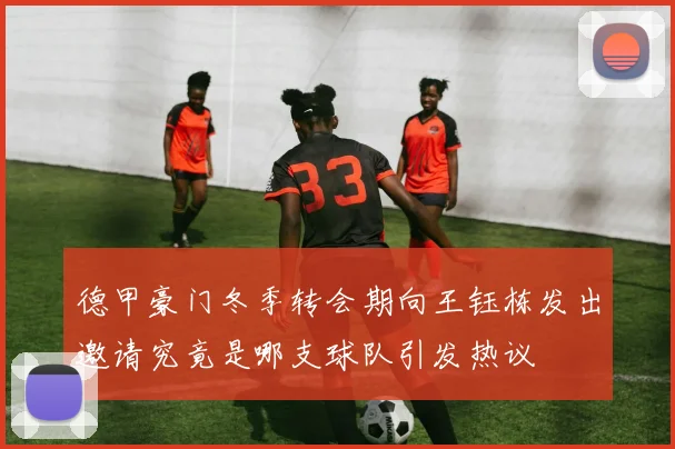 德甲豪门冬季转会期向王钰栋发出邀请究竟是哪支球队引发热议