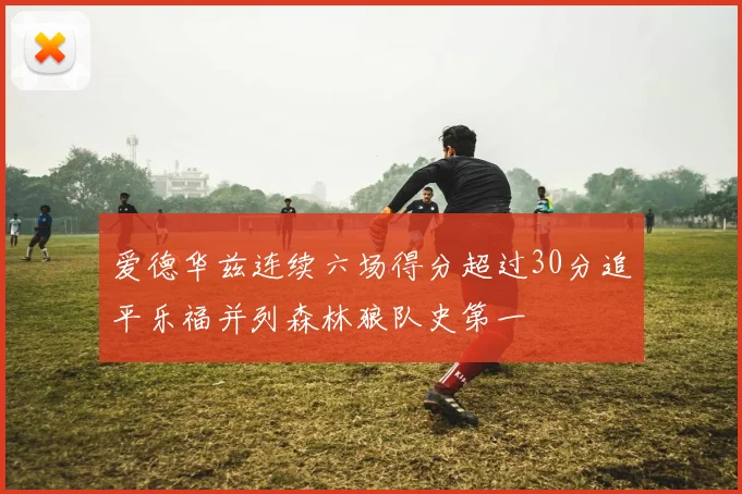 爱德华兹连续六场得分超过30分追平乐福并列森林狼队史第一