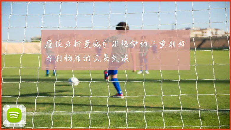 詹俊分析曼城引进格伊的三重利好与利物浦的交易失误