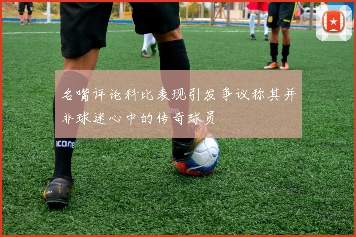 名嘴评论科比表现引发争议称其并非球迷心中的传奇球员