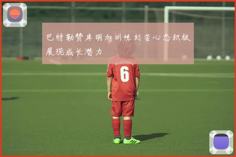 巴特勒赞库明加训练刻苦心态积极展现成长潜力