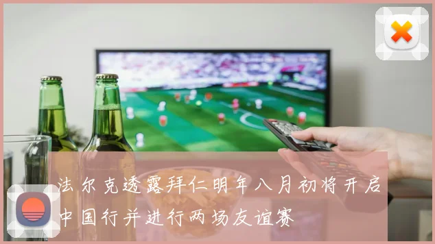 法尔克透露拜仁明年八月初将开启中国行并进行两场友谊赛