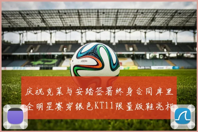 庆祝克莱与安踏签署终身合同库里全明星赛穿银色KT11限量版鞋亮相