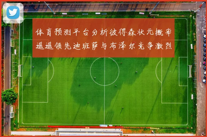 体育预测平台分析彼得森状元概率遥遥领先迪班萨与布泽尔竞争激烈