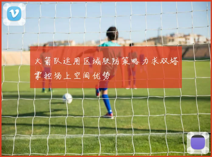 火箭队运用区域联防策略力求双塔掌控场上空间优势