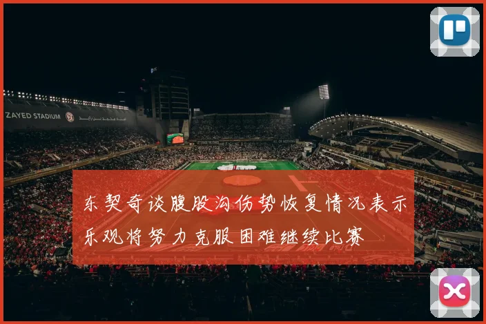 东契奇谈腹股沟伤势恢复情况表示乐观将努力克服困难继续比赛