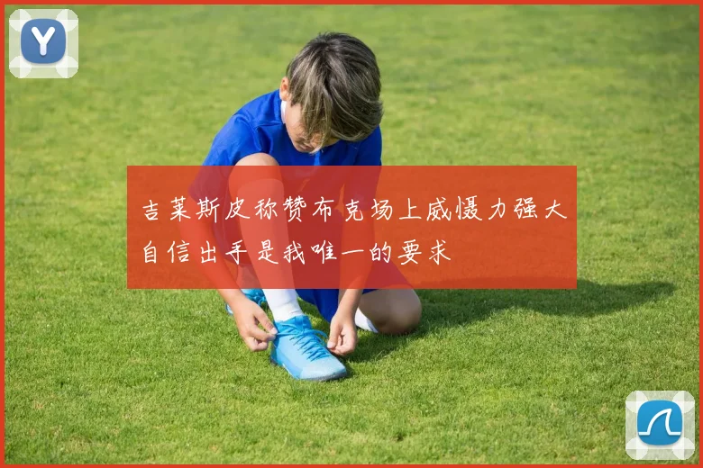 吉莱斯皮称赞布克场上威慑力强大自信出手是我唯一的要求