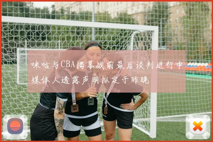 咪咕与CBA揭幕战前最后谈判进行中媒体人透露声明拟定于昨晚