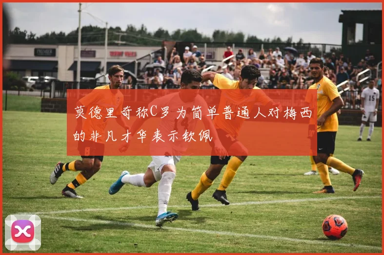 莫德里奇称C罗为简单普通人对梅西的非凡才华表示钦佩