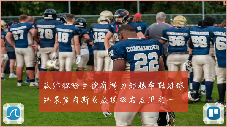 瓜帅称哈兰德有潜力超越希勒进球纪录努内斯或成顶级右后卫之一