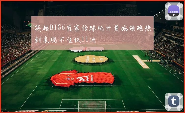 英超BIG6直塞传球统计曼城领跑热刺表现不佳仅11次