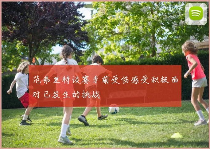 范弗里特谈赛季前受伤感受积极面对已发生的挑战