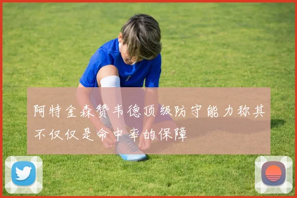 阿特金森赞韦德顶级防守能力称其不仅仅是命中率的保障