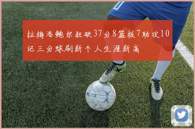 拉梅洛鲍尔狂砍37分8篮板7助攻10记三分球刷新个人生涯新高