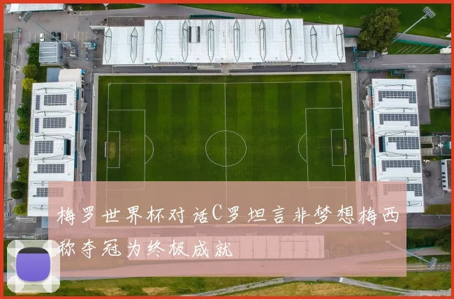 梅罗世界杯对话C罗坦言非梦想梅西称夺冠为终极成就