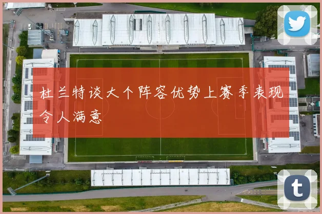 杜兰特谈大个阵容优势上赛季表现令人满意