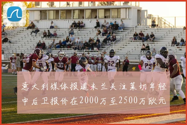 意大利媒体报道米兰关注莱切年轻中后卫报价在2000万至2500万欧元之间