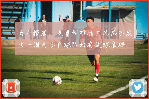 马卡报道：克鲁伊维特三兄弟齐发力一周内各自球队均有进球表现